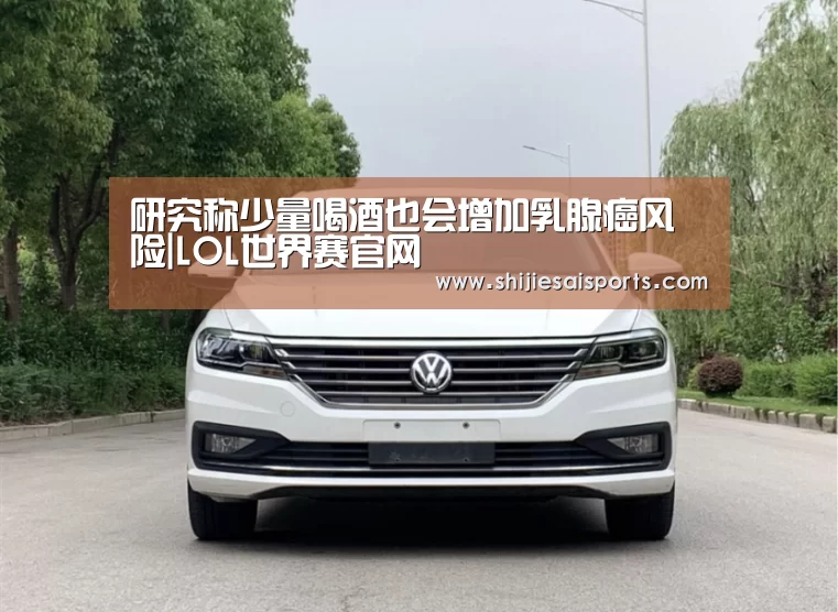 研究称少量喝酒也会增加乳腺癌风险|LOL世界赛官网(图1) LOL世界赛官网