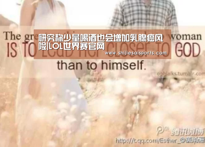 研究称少量喝酒也会增加乳腺癌风险|LOL世界赛官网(图2) 全球总决赛官网