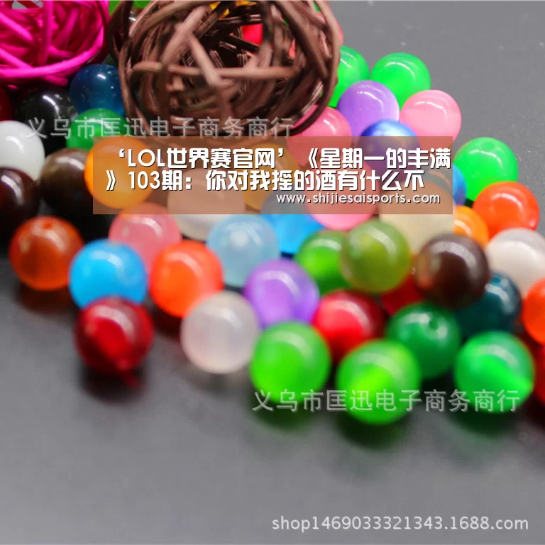 ‘LOL世界赛官网’《星期一的丰满》103期:你对我摇的酒有什么不满?(图1) 英雄联盟世界赛