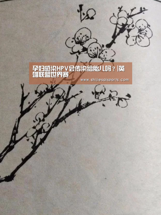 孕妇感染HPV会传染给胎儿吗?|英雄联盟世界赛(图2) 全球总决赛官网
