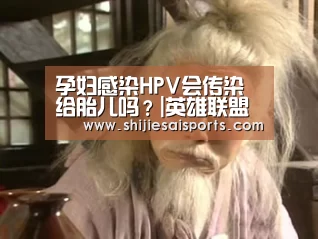 孕妇感染HPV会传染给胎儿吗?|英雄联盟世界赛(图3) 英雄联盟世界赛